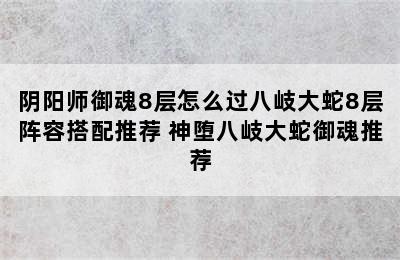 阴阳师御魂8层怎么过八岐大蛇8层阵容搭配推荐 神堕八岐大蛇御魂推荐